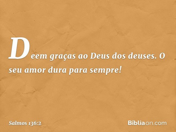 Deem graças ao Deus dos deuses.
O seu amor dura para sempre! -- Salmo 136:2