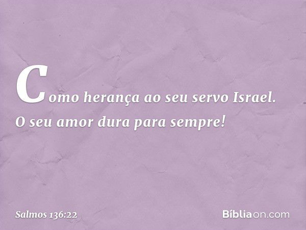 Como herança ao seu servo Israel.
O seu amor dura para sempre! -- Salmo 136:22