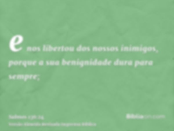 e nos libertou dos nossos inimigos, porque a sua benignidade dura para sempre;