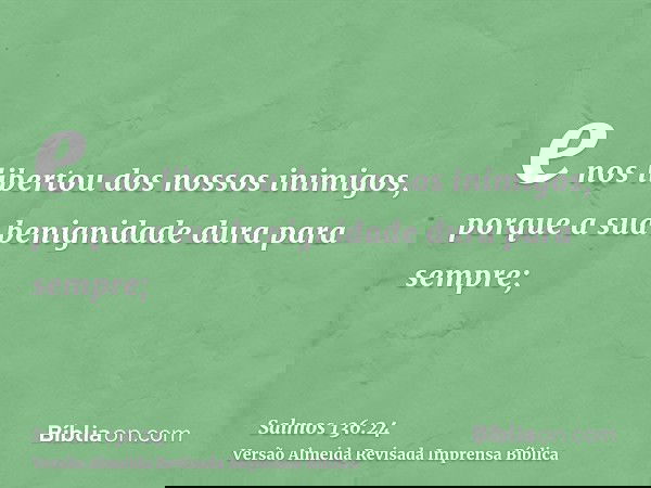 e nos libertou dos nossos inimigos, porque a sua benignidade dura para sempre;