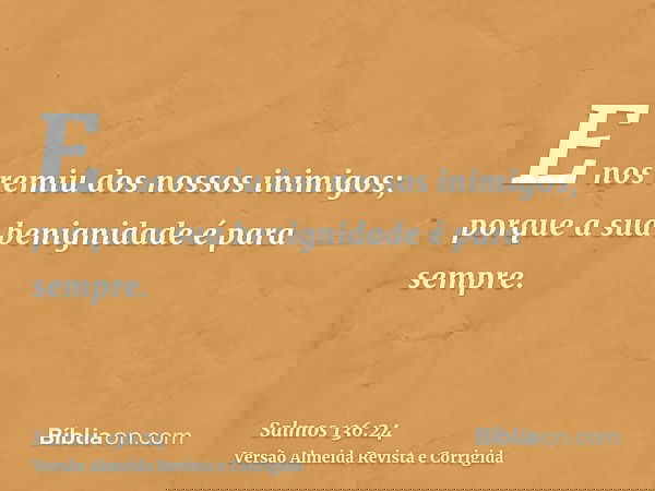 E nos remiu dos nossos inimigos; porque a sua benignidade é para sempre.