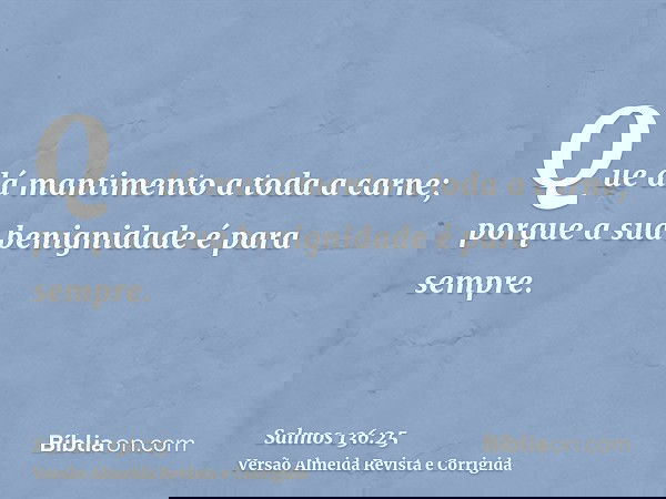 Que dá mantimento a toda a carne; porque a sua benignidade é para sempre.