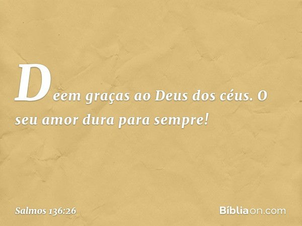 Deem graças ao Deus dos céus.
O seu amor dura para sempre! -- Salmo 136:26