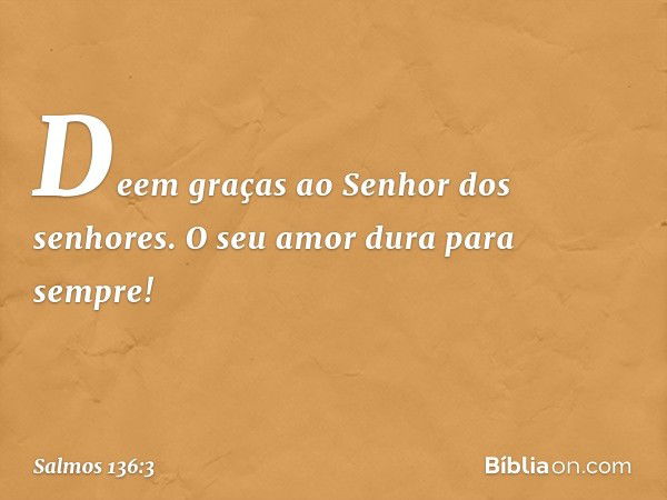 Deem graças ao Senhor dos senhores.
O seu amor dura para sempre! -- Salmo 136:3