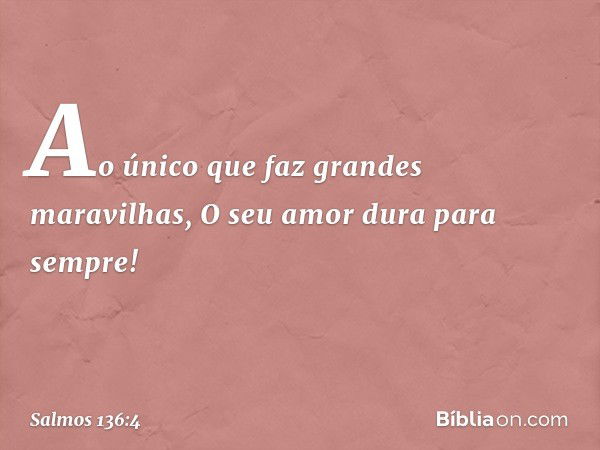 Ao único que faz grandes maravilhas,
O seu amor dura para sempre! -- Salmo 136:4