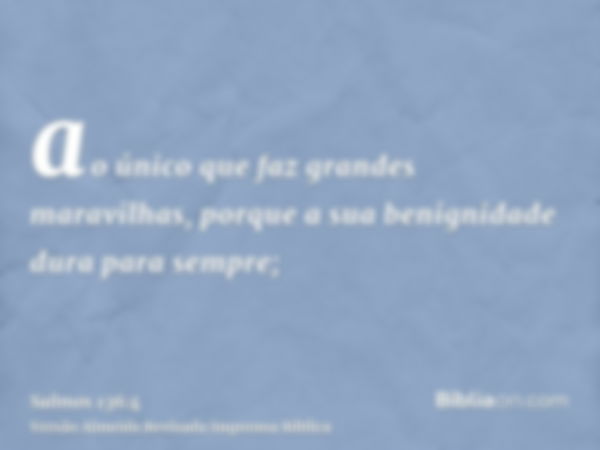 ao único que faz grandes maravilhas, porque a sua benignidade dura para sempre;