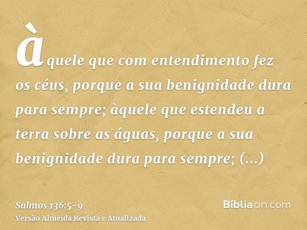 àquele que com entendimento fez os céus, porque a sua benignidade dura para sempre;àquele que estendeu a terra sobre as águas, porque a sua benignidade dura par