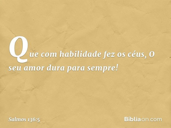 Que com habilidade fez os céus,
O seu amor dura para sempre! -- Salmo 136:5