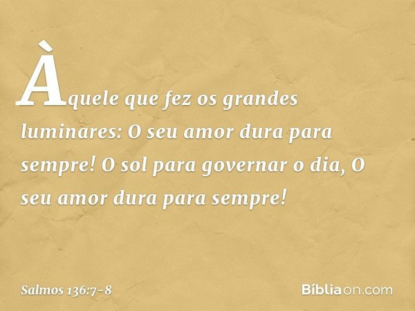 Àquele que fez os grandes luminares:
O seu amor dura para sempre! O sol para governar o dia,
O seu amor dura para sempre! -- Salmo 136:7-8