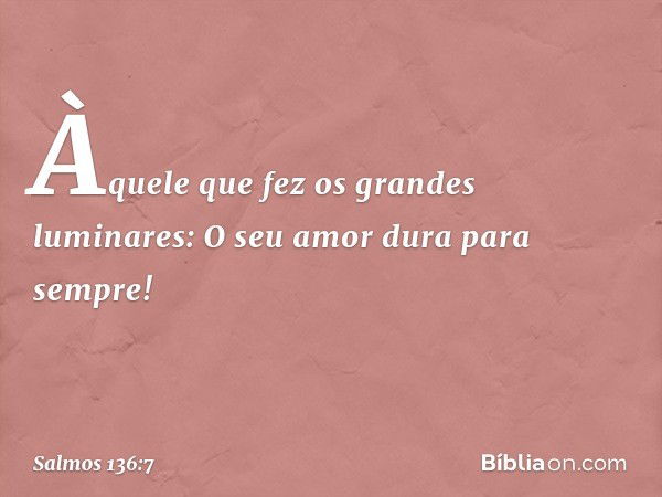 Àquele que fez os grandes luminares:
O seu amor dura para sempre! -- Salmo 136:7