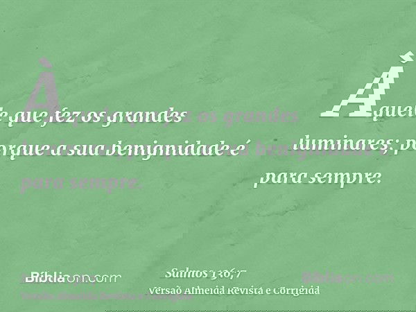 Àquele que fez os grandes luminares; porque a sua benignidade é para sempre.