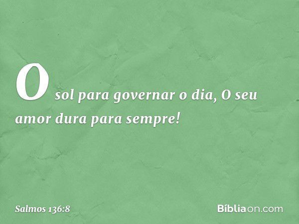 O sol para governar o dia,
O seu amor dura para sempre! -- Salmo 136:8