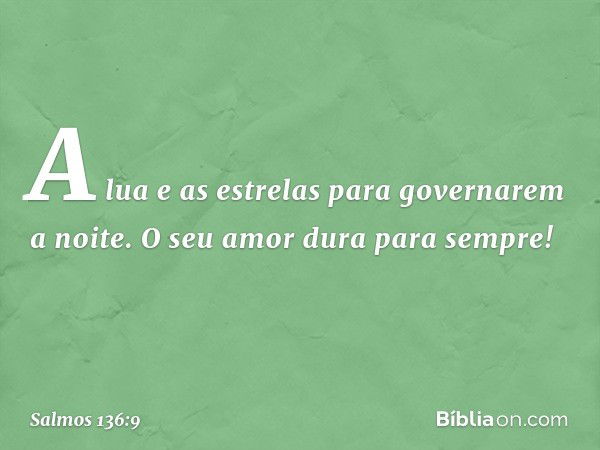 A lua e as estrelas para governarem a noite.
O seu amor dura para sempre! -- Salmo 136:9