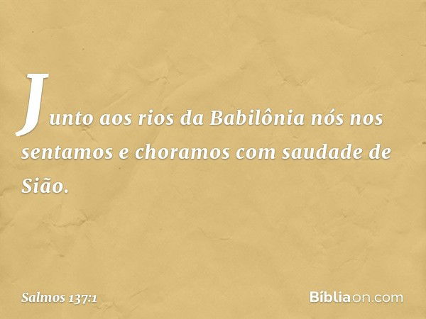 Junto aos rios da Babilônia
nós nos sentamos e choramos
com saudade de Sião. -- Salmo 137:1