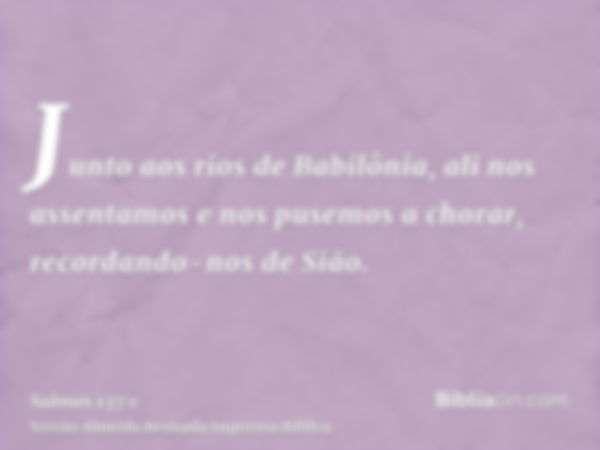 Junto aos rios de Babilônia, ali nos assentamos e nos pusemos a chorar, recordando-nos de Sião.