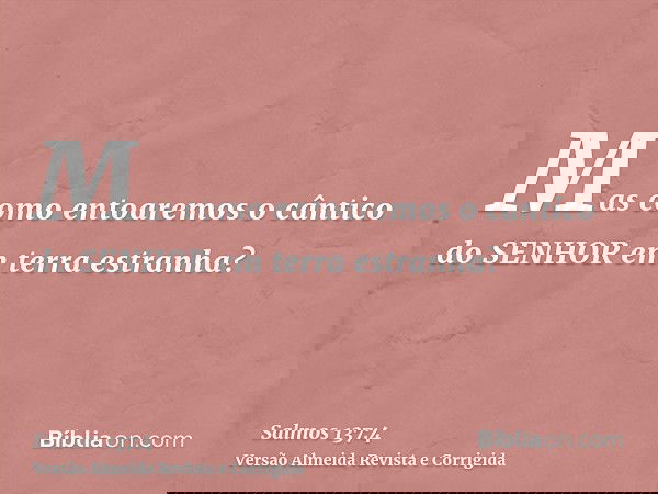 Mas como entoaremos o cântico do SENHOR em terra estranha?