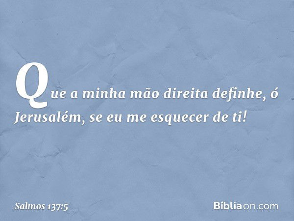 Que a minha mão direita definhe,
ó Jerusalém, se eu me esquecer de ti! -- Salmo 137:5