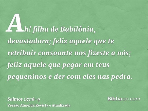 Ah! filha de Babilônia, devastadora; feliz aquele que te retribuir consoante nos fizeste a nós;feliz aquele que pegar em teus pequeninos e der com eles nas pedr