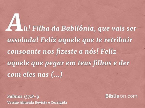 Ah! Filha da Babilônia, que vais ser assolada! Feliz aquele que te retribuir consoante nos fizeste a nós!Feliz aquele que pegar em teus filhos e der com eles na