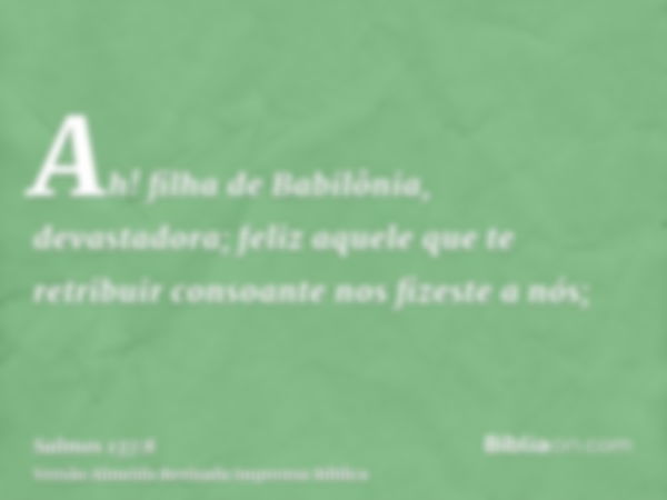 Ah! filha de Babilônia, devastadora; feliz aquele que te retribuir consoante nos fizeste a nós;