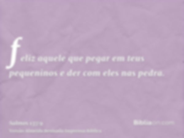 feliz aquele que pegar em teus pequeninos e der com eles nas pedra.