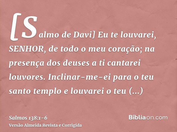 [Salmo de Davi] Eu te louvarei, SENHOR, de todo o meu coração; na presença dos deuses a ti cantarei louvores.Inclinar-me-ei para o teu santo templo e louvarei o