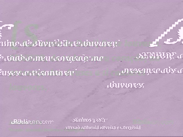 [Salmo de Davi] Eu te louvarei, SENHOR, de todo o meu coração; na presença dos deuses a ti cantarei louvores.