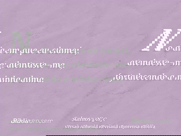 No dia em que eu clamei, atendeste-me; alentaste-me, fortalecendo a minha alma.