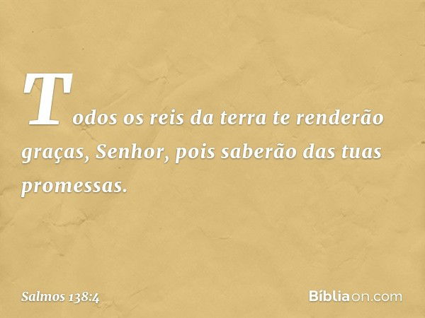 Todos os reis da terra te renderão graças, Senhor,
pois saberão das tuas promessas. -- Salmo 138:4