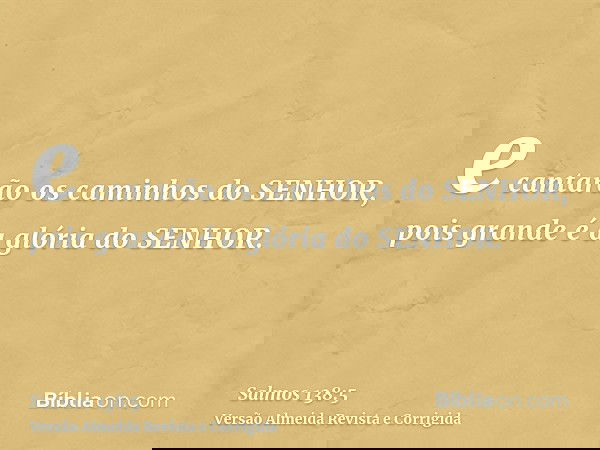 e cantarão os caminhos do SENHOR, pois grande é a glória do SENHOR.