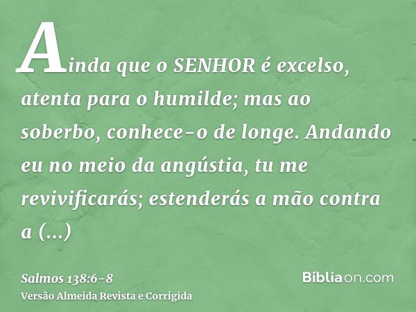 Ainda que o SENHOR é excelso, atenta para o humilde; mas ao soberbo, conhece-o de longe.Andando eu no meio da angústia, tu me revivificarás; estenderás a mão co