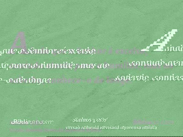 Ainda que o Senhor é excelso, contudo atenta para o humilde; mas ao soberbo, conhece-o de longe.