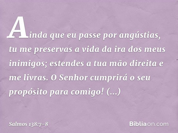 Ainda que eu passe por angústias,
tu me preservas a vida
da ira dos meus inimigos;
estendes a tua mão direita e me livras. O Senhor cumprirá o seu propósito
par