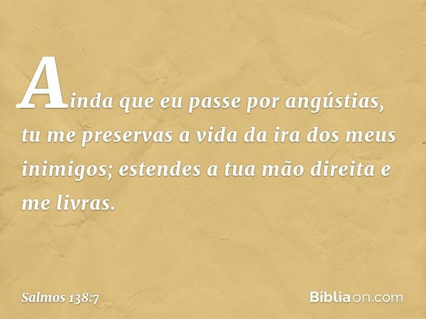 Ainda que eu passe por angústias,
tu me preservas a vida
da ira dos meus inimigos;
estendes a tua mão direita e me livras. -- Salmo 138:7