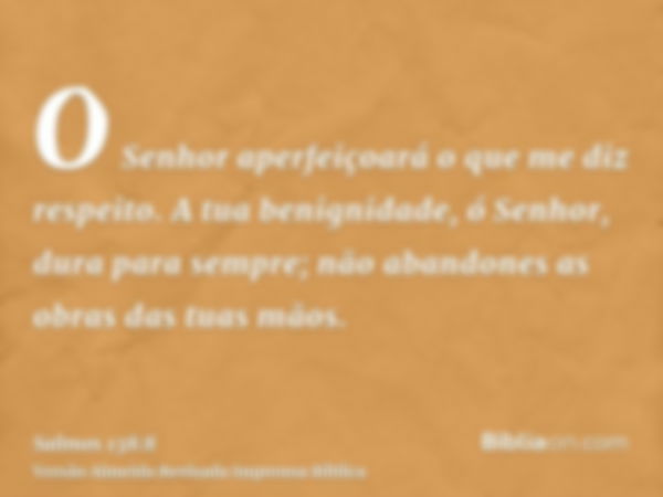 O Senhor aperfeiçoará o que me diz respeito. A tua benignidade, ó Senhor, dura para sempre; não abandones as obras das tuas mãos.