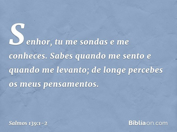 Senhor, tu me sondas e me conheces. Sabes quando me sento e quando me levanto;
de longe percebes os meus pensamentos. -- Salmo 139:1-2