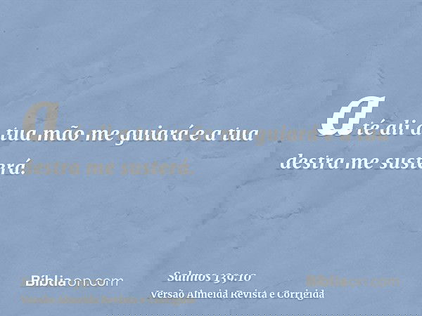 até ali a tua mão me guiará e a tua destra me susterá.