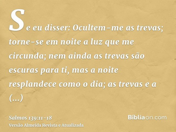 Se eu disser: Ocultem-me as trevas; torne-se em noite a luz que me circunda;nem ainda as trevas são escuras para ti, mas a noite resplandece como o dia; as trev