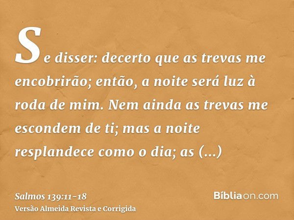 Se disser: decerto que as trevas me encobrirão; então, a noite será luz à roda de mim.Nem ainda as trevas me escondem de ti; mas a noite resplandece como o dia;