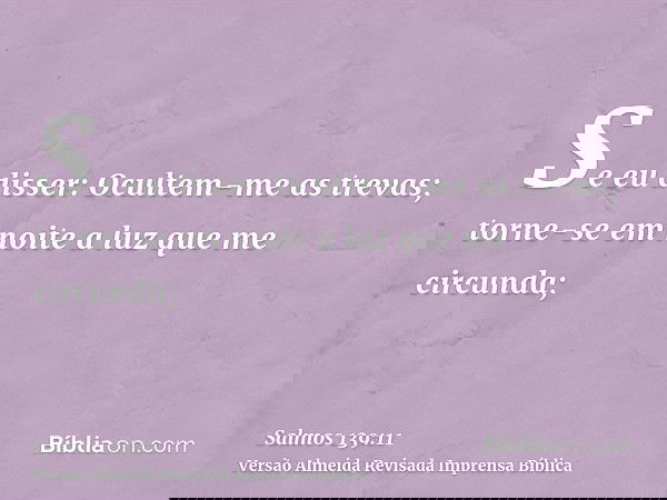 Se eu disser: Ocultem-me as trevas; torne-se em noite a luz que me circunda;