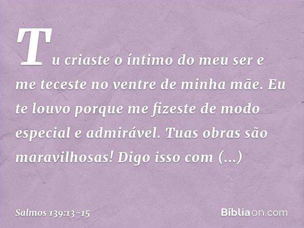 Tu criaste o íntimo do meu ser
e me teceste no ventre de minha mãe. Eu te louvo porque me fizeste
de modo especial e admirável.
Tuas obras são maravilhosas!
Dig