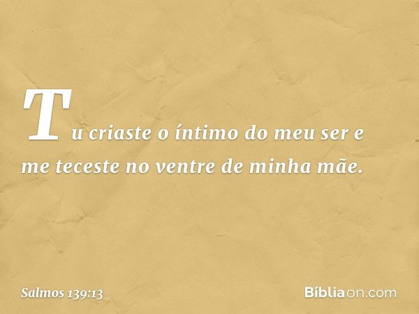 Tu criaste o íntimo do meu ser
e me teceste no ventre de minha mãe. -- Salmo 139:13