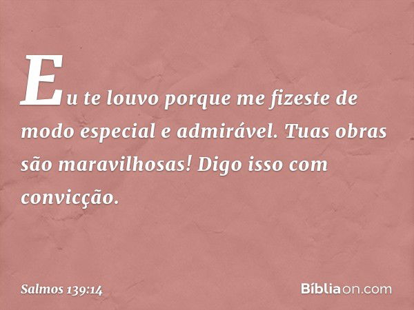 Eu te louvo porque me fizeste
de modo especial e admirável.
Tuas obras são maravilhosas!
Digo isso com convicção. -- Salmo 139:14