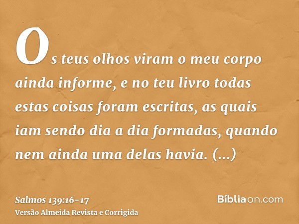 Os teus olhos viram o meu corpo ainda informe, e no teu livro todas estas coisas foram escritas, as quais iam sendo dia a dia formadas, quando nem ainda uma del