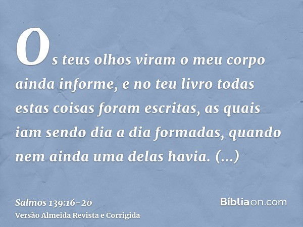 Os teus olhos viram o meu corpo ainda informe, e no teu livro todas estas coisas foram escritas, as quais iam sendo dia a dia formadas, quando nem ainda uma del