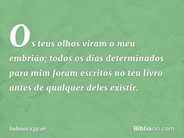 Os teus olhos viram o meu embrião;
todos os dias determinados para mim
foram escritos no teu livro
antes de qualquer deles existir. -- Salmo 139:16