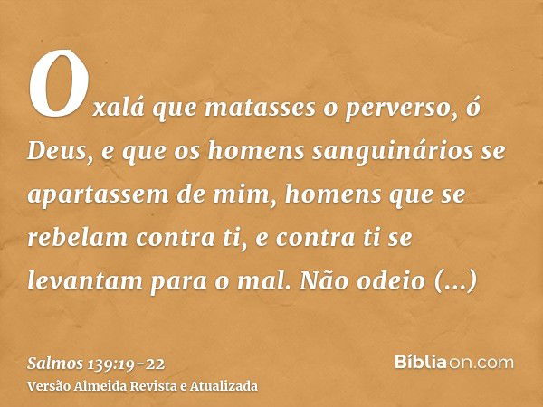 Oxalá que matasses o perverso, ó Deus, e que os homens sanguinários se apartassem de mim,homens que se rebelam contra ti, e contra ti se levantam para o mal.Não