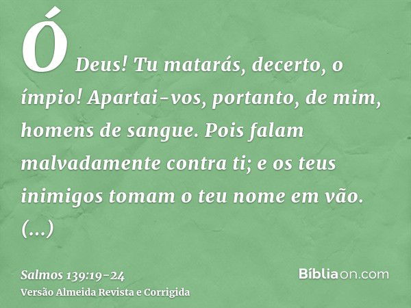 Ó Deus! Tu matarás, decerto, o ímpio! Apartai-vos, portanto, de mim, homens de sangue.Pois falam malvadamente contra ti; e os teus inimigos tomam o teu nome em 