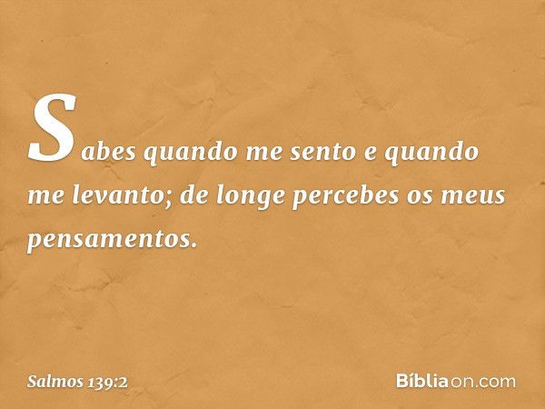 Sabes quando me sento e quando me levanto;
de longe percebes os meus pensamentos. -- Salmo 139:2