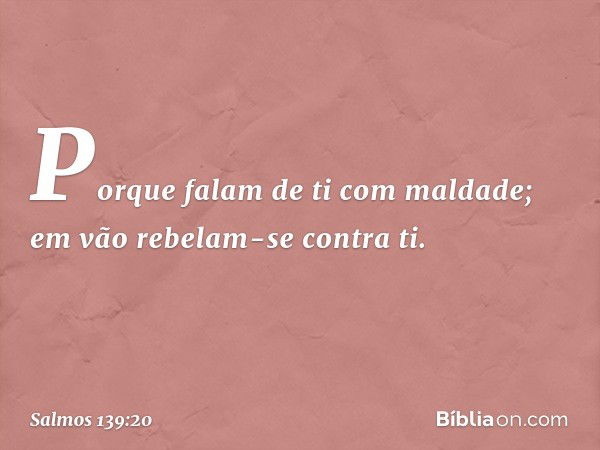 Porque falam de ti com maldade;
em vão rebelam-se contra ti. -- Salmo 139:20